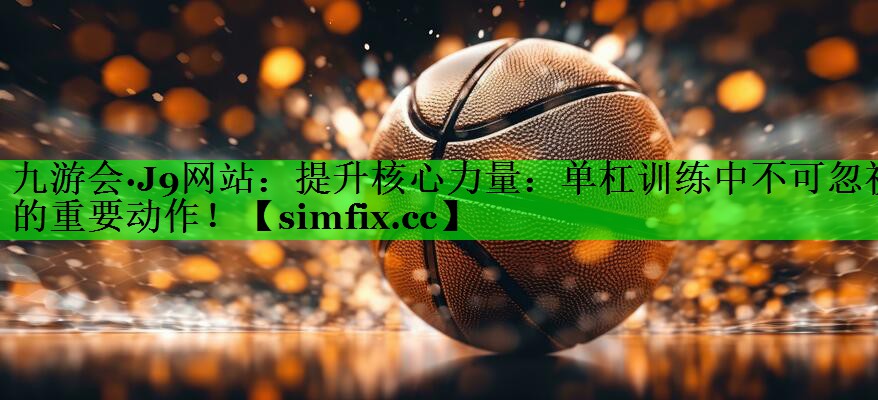 提升核心力量：单杠训练中不可忽视的重要动作！